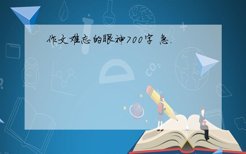 作文难忘的眼神700字 急.