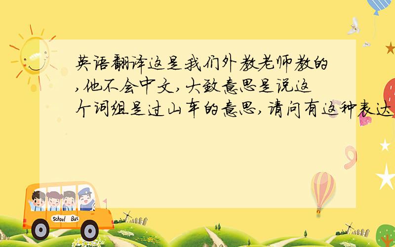 英语翻译这是我们外教老师教的,他不会中文,大致意思是说这个词组是过山车的意思,请问有这种表达方式吗?