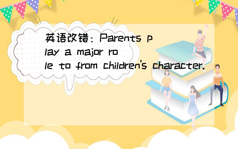 英语改错：Parents play a major role to from children's character.