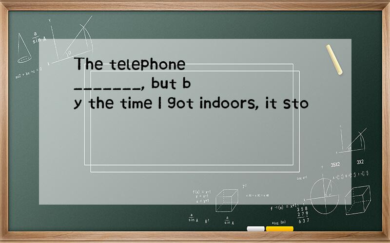 The telephone _______, but by the time I got indoors, it sto