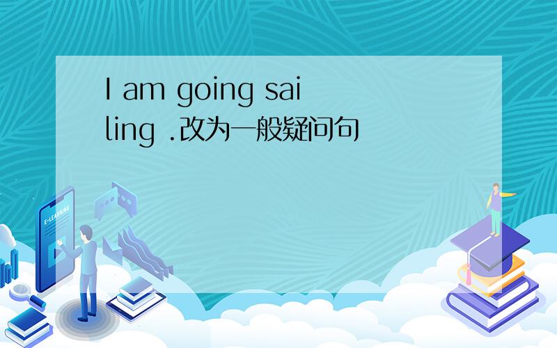 I am going sailing .改为一般疑问句