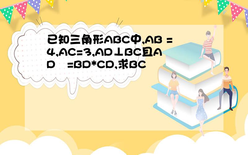 已知三角形ABC中,AB =4,AC=3,AD⊥BC且AD²=BD*CD,求BC