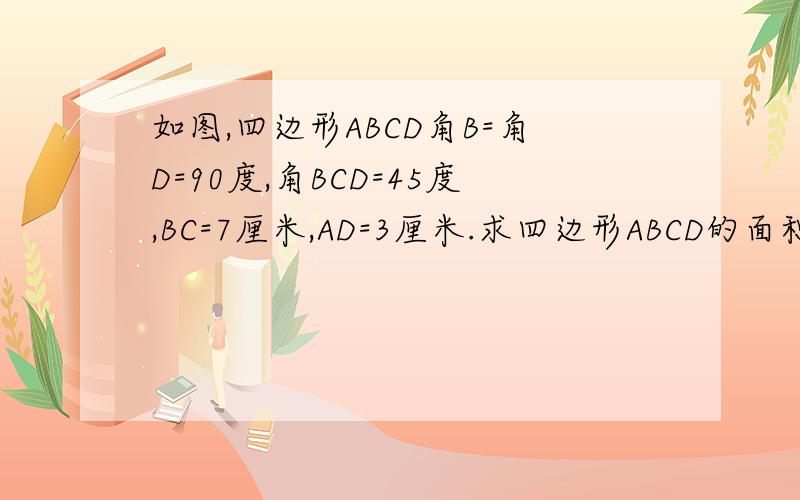 如图,四边形ABCD角B=角D=90度,角BCD=45度,BC=7厘米,AD=3厘米.求四边形ABCD的面积.