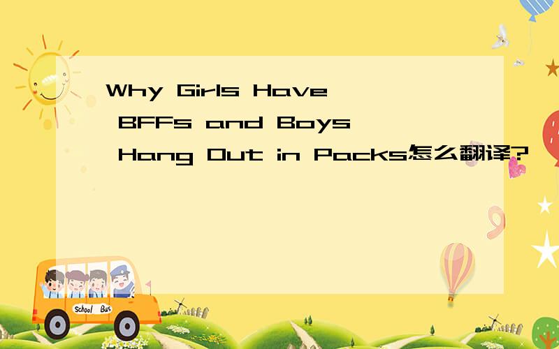 Why Girls Have BFFs and Boys Hang Out in Packs怎么翻译?