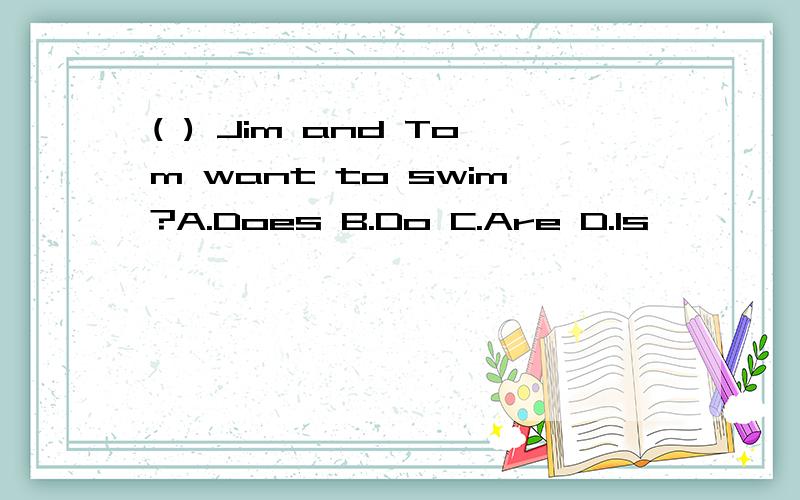 ( ) Jim and Tom want to swim?A.Does B.Do C.Are D.Is