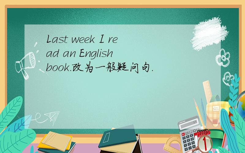Last week I read an English book.改为一般疑问句.
