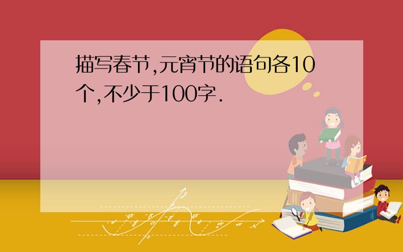 描写春节,元宵节的语句各10个,不少于100字.