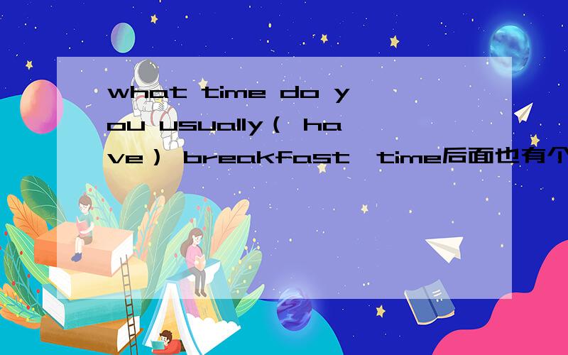 what time do you usually（ have） breakfast,time后面也有个空,用所给词的适当