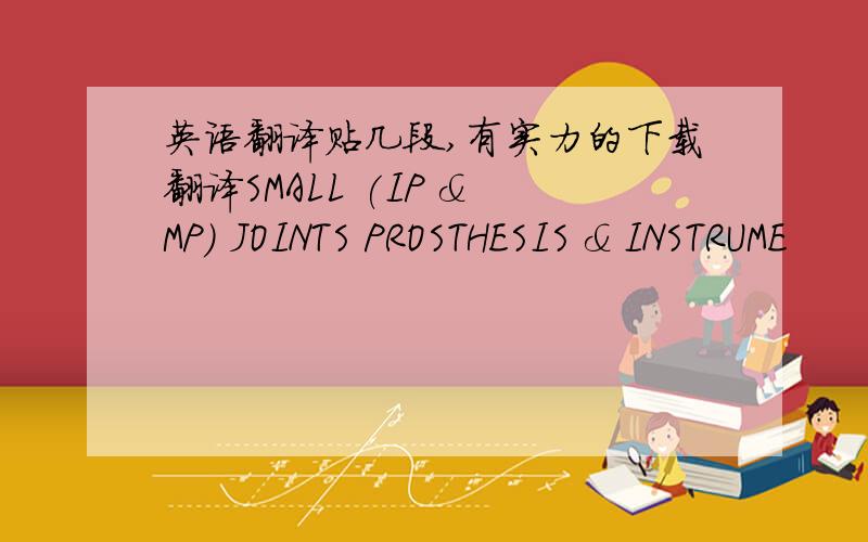 英语翻译贴几段,有实力的下载翻译SMALL (IP & MP) JOINTS PROSTHESIS & INSTRUME