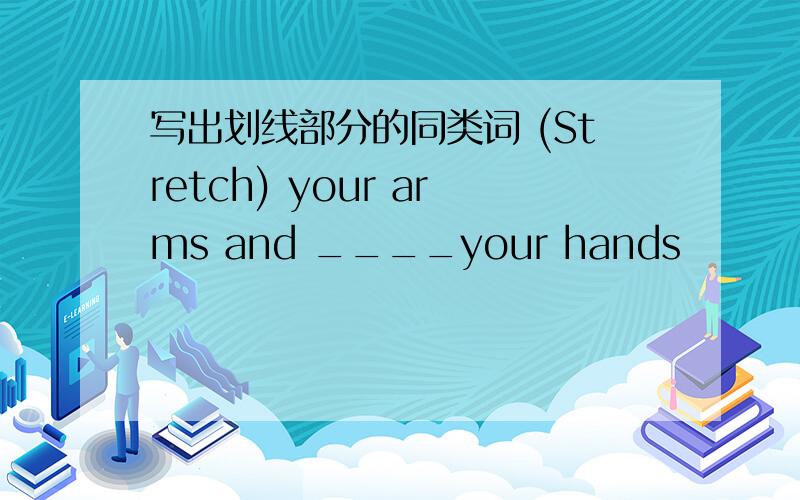写出划线部分的同类词 (Stretch) your arms and ____your hands