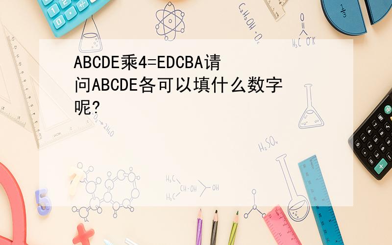 ABCDE乘4=EDCBA请问ABCDE各可以填什么数字呢?