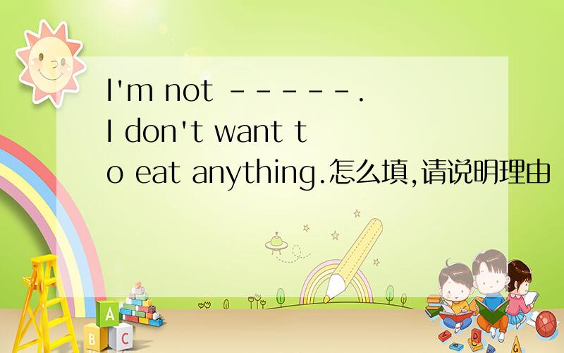I'm not -----.I don't want to eat anything.怎么填,请说明理由