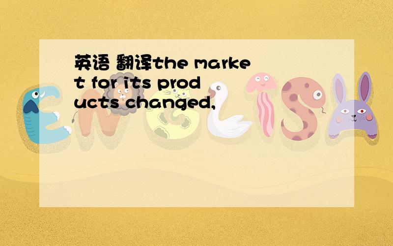 英语 翻译the market for its products changed,