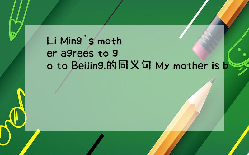 Li Ming`s mother agrees to go to Beijing.的同义句 My mother is b