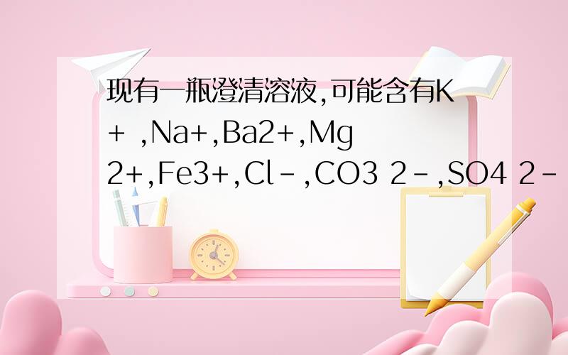 现有一瓶澄清溶液,可能含有K+ ,Na+,Ba2+,Mg2+,Fe3+,Cl-,CO3 2-,SO4 2- .去该溶液进