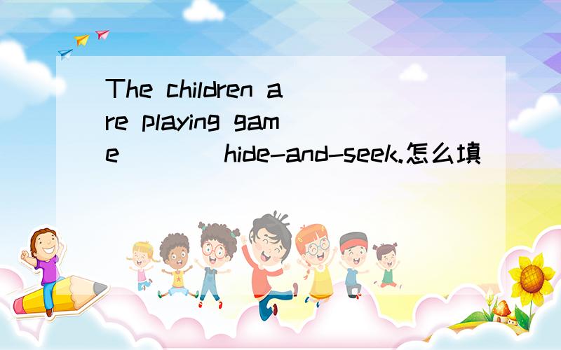 The children are playing game ___ hide-and-seek.怎么填