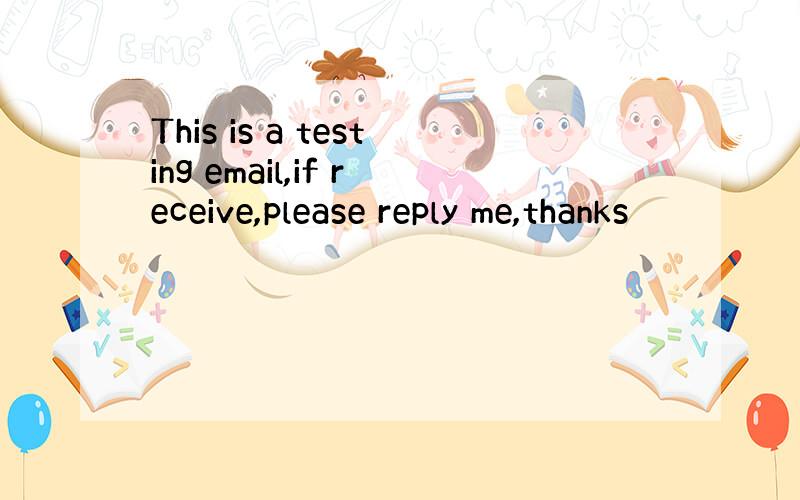 This is a testing email,if receive,please reply me,thanks