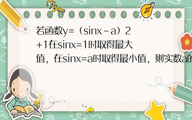 若函数y=（sinx-a）2+1在sinx=1时取得最大值，在sinx=a时取得最小值，则实数a的取值范围为 _____