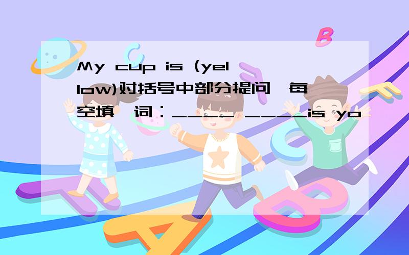 My cup is (yellow)对括号中部分提问,每空填一词：____ ____is yo