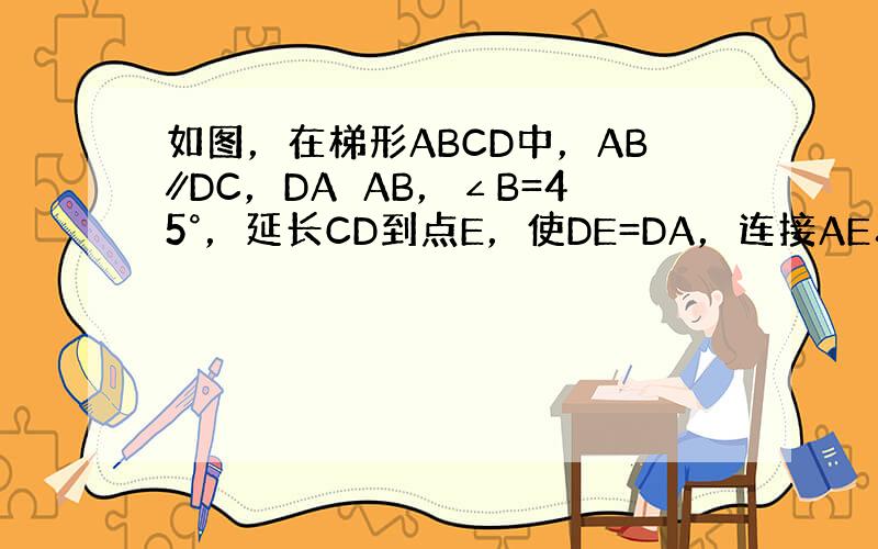 如图，在梯形ABCD中，AB∥DC，DA⊥AB，∠B=45°，延长CD到点E，使DE=DA，连接AE．