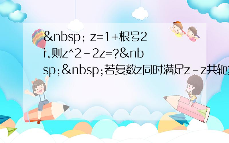   z=1+根号2i,则z^2-2z=?  若复数z同时满足z-z共轭复数=2i,z共轭复