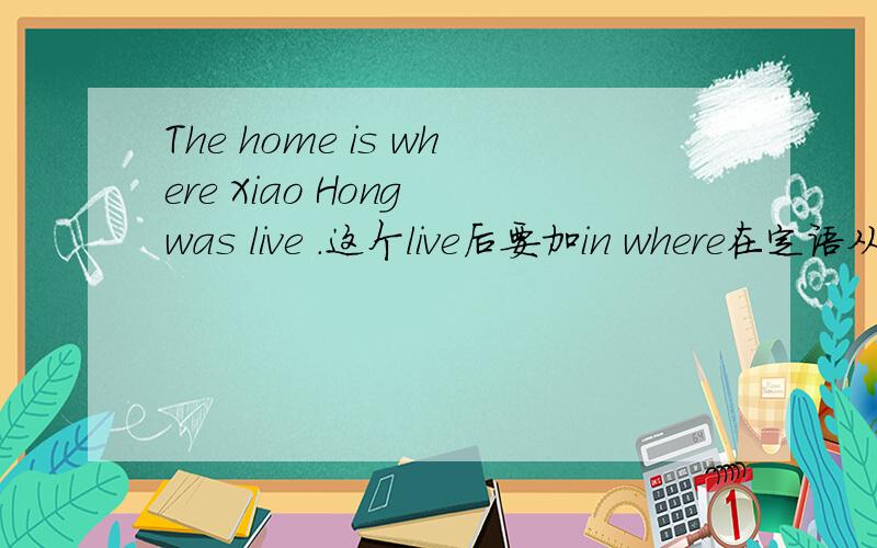 The home is where Xiao Hong was live .这个live后要加in where在定语从句