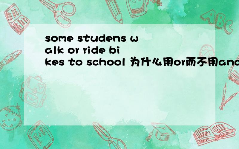 some studens walk or ride bikes to school 为什么用or而不用and