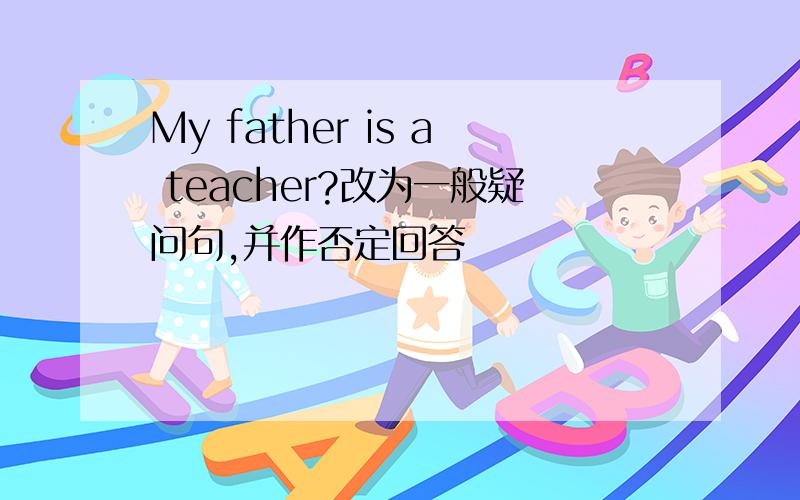 My father is a teacher?改为一般疑问句,并作否定回答