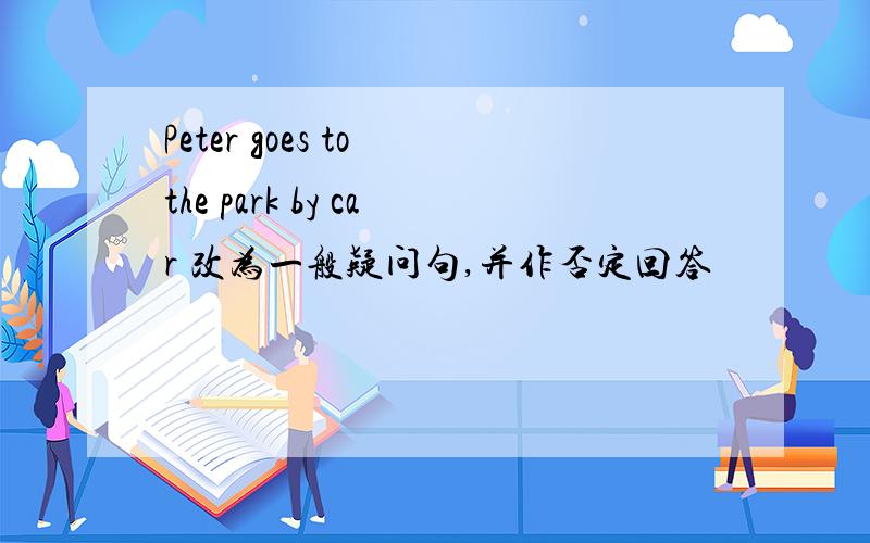 Peter goes to the park by car 改为一般疑问句,并作否定回答
