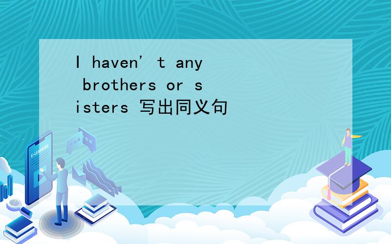I haven' t any brothers or sisters 写出同义句