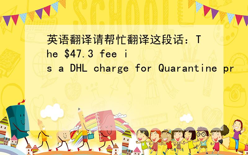 英语翻译请帮忙翻译这段话：The $47.3 fee is a DHL charge for Quarantine pr