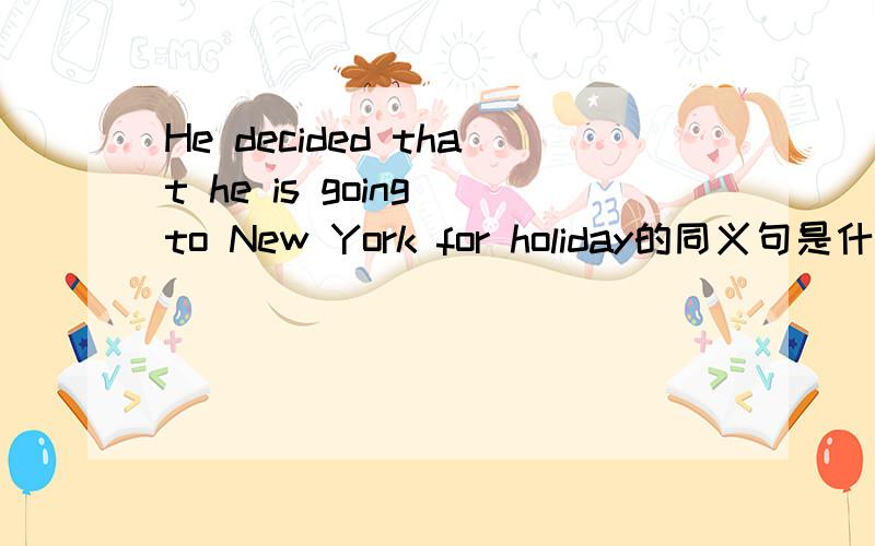 He decided that he is going to New York for holiday的同义句是什么