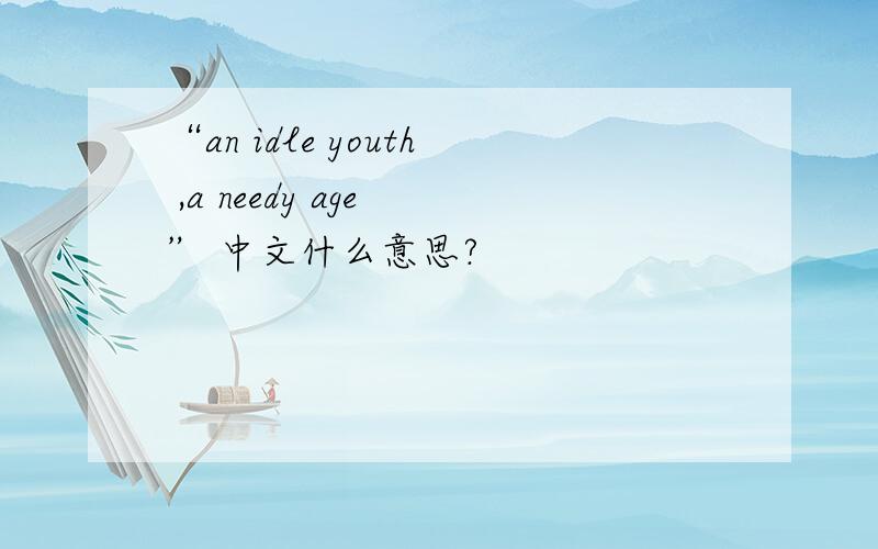 “an idle youth ,a needy age ” 中文什么意思?