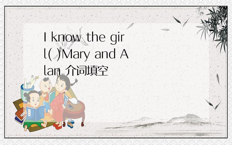 I know the girl( )Mary and Alan 介词填空