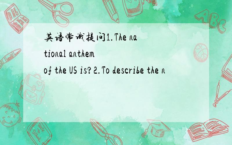 英语常识提问1.The national anthem of the US is?2.To describe the n