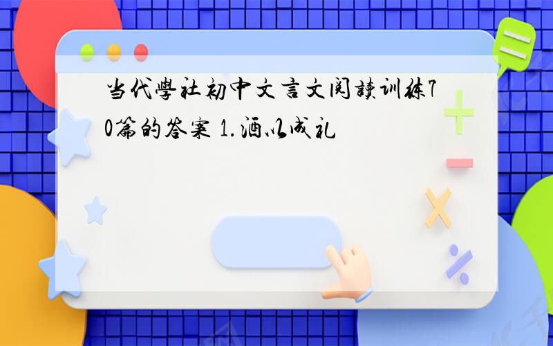 当代学社初中文言文阅读训练70篇的答案 1.酒以成礼