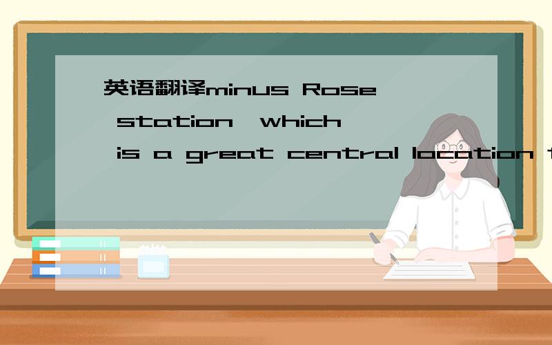 英语翻译minus Rose station,which is a great central location to
