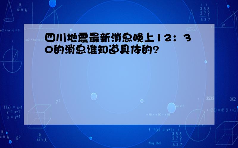 四川地震最新消息晚上12：30的消息谁知道具体的?