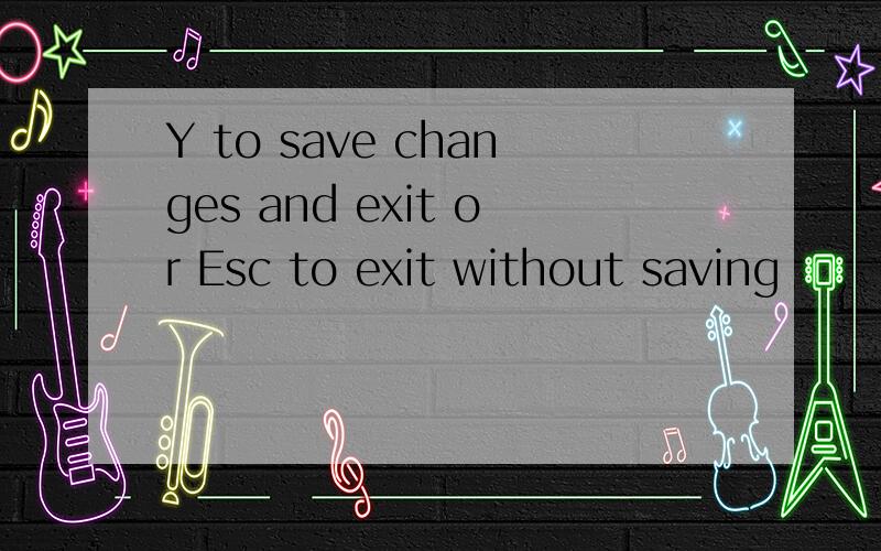 Y to save changes and exit or Esc to exit without saving