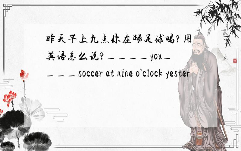 昨天早上九点你在踢足球吗?用英语怎么说?____you____soccer at nine o'clock yester
