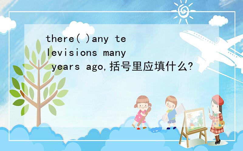 there( )any televisions many years ago,括号里应填什么?