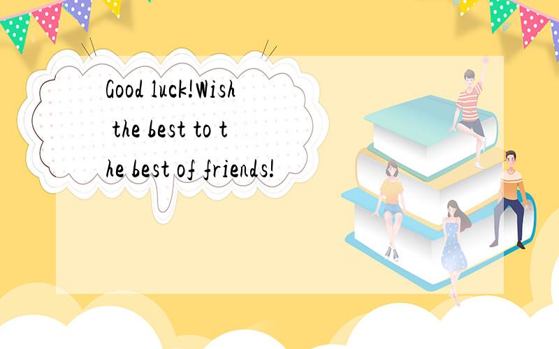 Good luck!Wish the best to the best of friends!