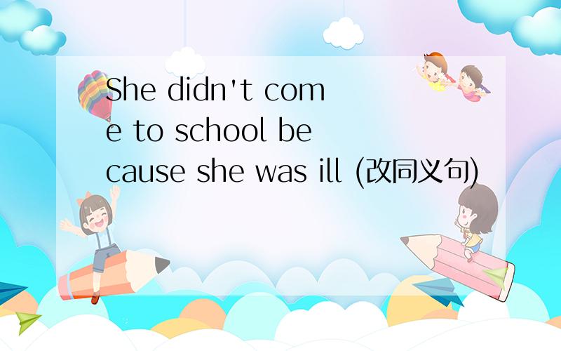She didn't come to school because she was ill (改同义句)