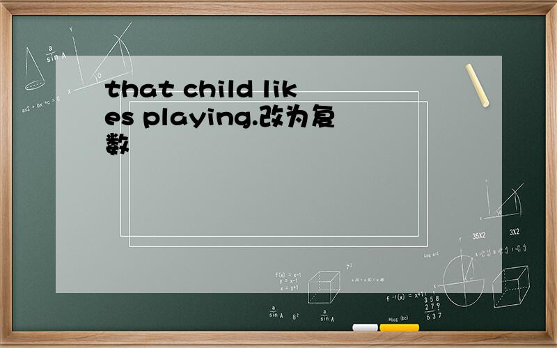 that child likes playing.改为复数