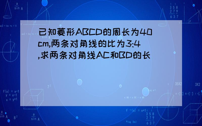 已知菱形ABCD的周长为40cm,两条对角线的比为3:4,求两条对角线AC和BD的长