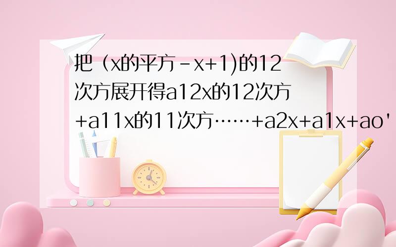 把（x的平方-x+1)的12次方展开得a12x的12次方+a11x的11次方……+a2x+a1x+ao' 求a12+a1