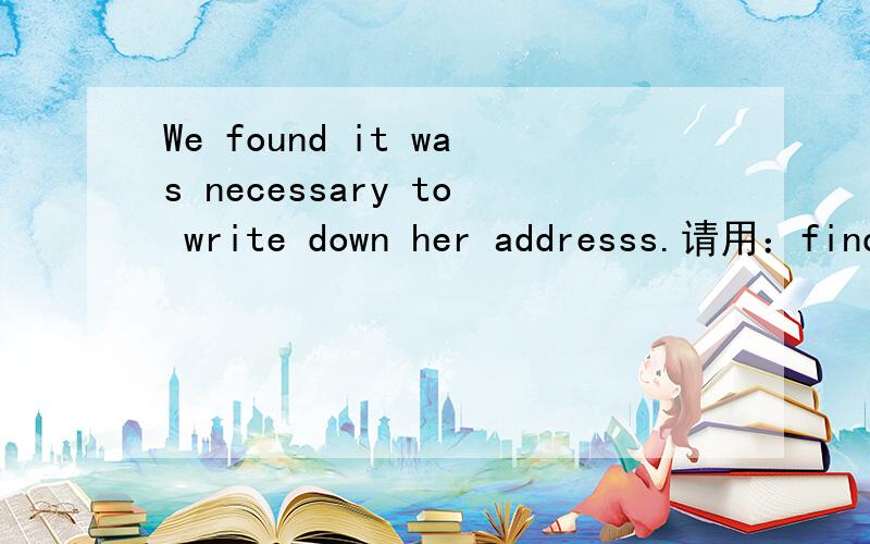 We found it was necessary to write down her addresss.请用：find