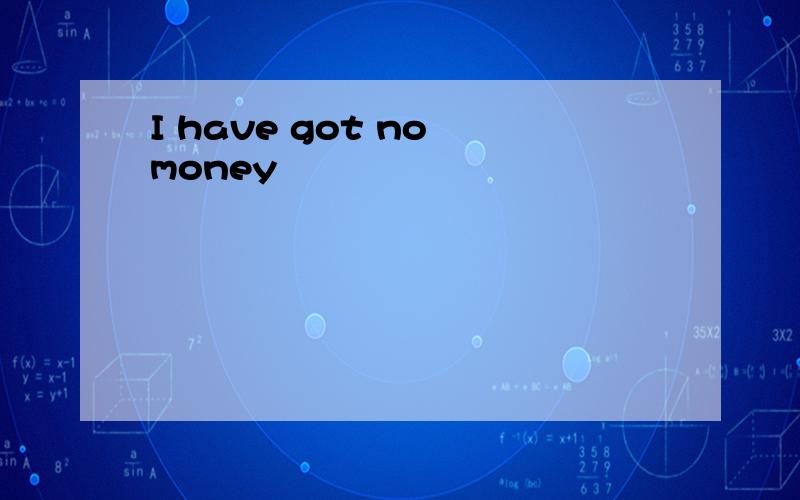 I have got no money