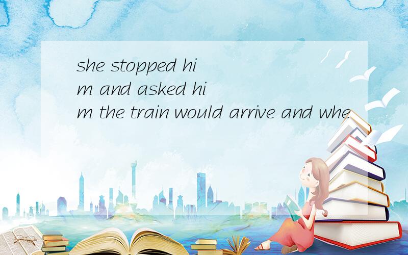 she stopped him and asked him the train would arrive and whe