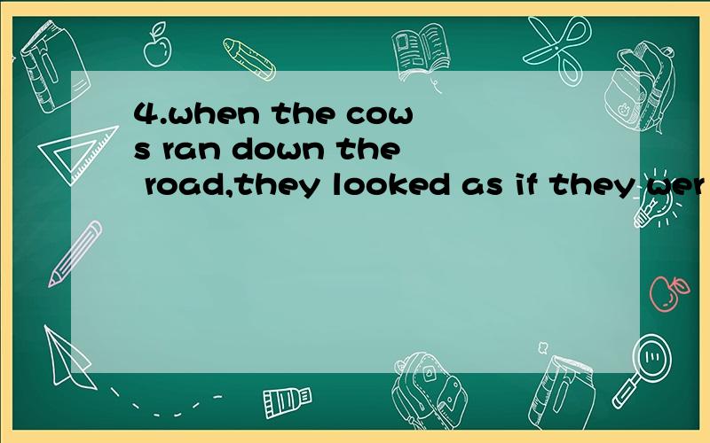 4.when the cows ran down the road,they looked as if they wer